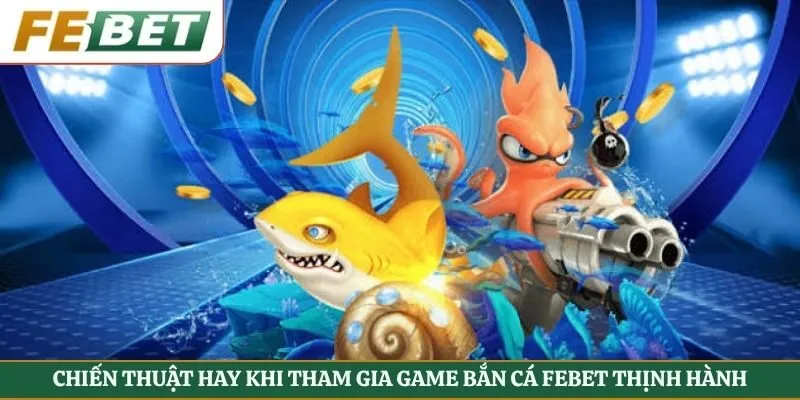 Chiến thuật hay khi tham gia game bắn cá febet thịnh hành