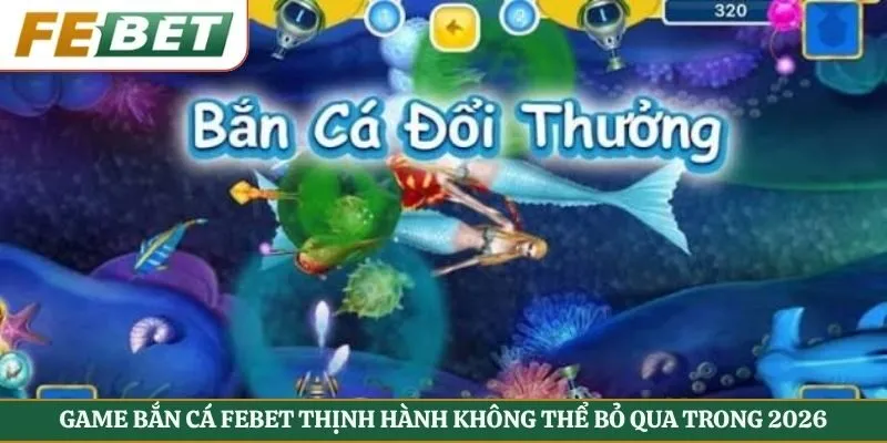 Game Bắn Cá Febet Thịnh Hành Không Thể Bỏ Qua Trong 2026