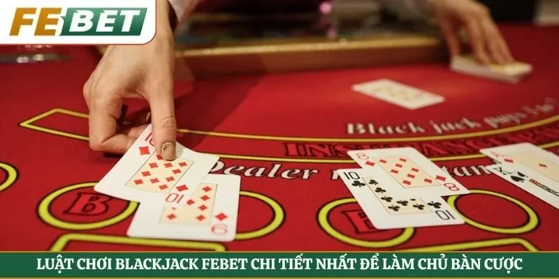 Luật Chơi Blackjack Febet Chi Tiết Nhất Để Làm Chủ Bàn Cược
